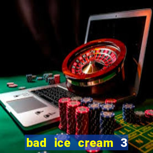 bad ice cream 3 no jogos 360